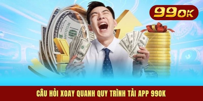 Câu hỏi xoay quanh quy trình tải app 99OK