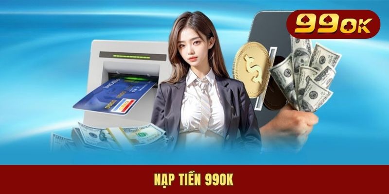 Nạp Tiền 99OK - Cánh Cửa Đầu Tiên Để Thực Hiện Giao Dịch