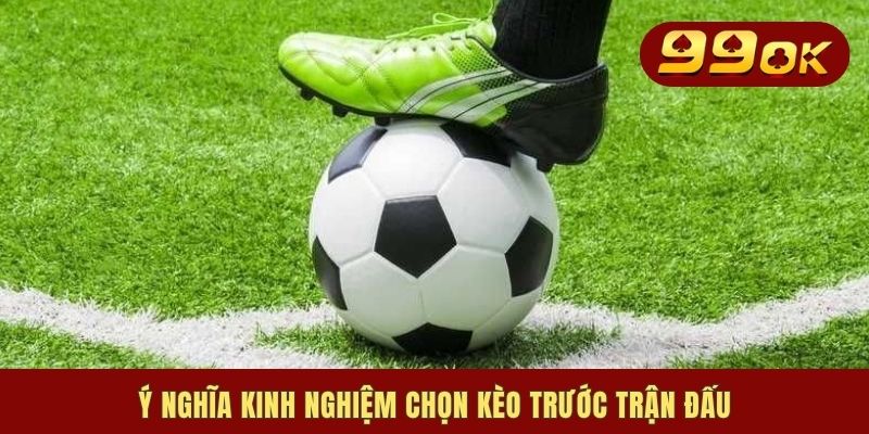 Ý nghĩa kinh nghiệm chọn kèo trước trận đấu